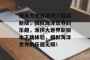 捕鱼大世界游戏下载最新版，模拟海洋世界的乐趣，渔捞大世界新版本下载体验，模拟海洋世界的乐趣无限！