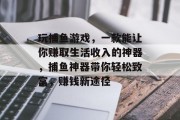 玩捕鱼游戏，一款能让你赚取生活收入的神器，捕鱼神器带你轻松致富，赚钱新途径