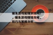 捕鱼游戏能赚到钱吗？，捕鱼游戏赚钱攻略，技巧与策略分析