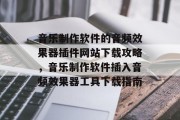 音乐制作软件的音频效果器插件网站下载攻略，音乐制作软件插入音频效果器工具下载指南