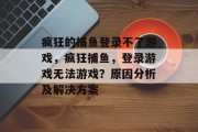 疯狂的捕鱼登录不了游戏，疯狂捕鱼，登录游戏无法游戏？原因分析及解决方案