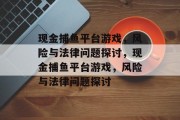 现金捕鱼平台游戏，风险与法律问题探讨，现金捕鱼平台游戏，风险与法律问题探讨