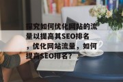 探究如何优化网站的流量以提高其SEO排名，优化网站流量，如何提高SEO排名？，优化网站流量，提升SEO排名的方法和策略