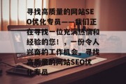 寻找高质量的网站SEO优化专员——我们正在寻找一位充满热情和经验的您！，一份令人兴奋的工作机会，寻找高质量的网站SEO优化专员，提升网站搜索引擎排名，寻找高质量网站SEO优化专员