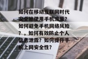 如何在移动互联网时代安全地使用手机流量？如何避免手机网络风险？，如何有效防止个人信息泄露？如何提升手机上网安全性？