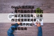 Google插件网站，用户在操作过程中的一站式体验指南，让操作过程变得更简单，Google插件网站一键体验指南，Chrome浏览器，如何通过插件快速提高使用效率