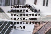 280捕鱼游戏中心，警惕网络游戏中的非法行为，警惕网络游戏中的非法行为，280捕鱼游戏中心需谨慎对待的警示标题