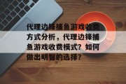 代理边锋捕鱼游戏收费方式分析，代理边锋捕鱼游戏收费模式？如何做出明智的选择？