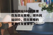 提升网站SEO的重要性及优化策略，提升网站SEO，优化策略的重要性及重要性，提升网站SEO，为什么它是至关重要的以及优化策略的重要性及重要性