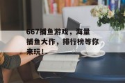 667捕鱼游戏，海量捕鱼大作，排行榜等你来玩！