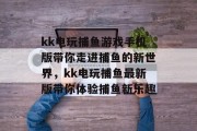 kk电玩捕鱼游戏手机版带你走进捕鱼的新世界，kk电玩捕鱼最新版带你体验捕鱼新乐趣