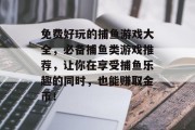 免费好玩的捕鱼游戏大全，必备捕鱼类游戏推荐，让你在享受捕鱼乐趣的同时，也能赚取金币！