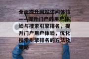 全面提升网站访问体验——提升门户的用户体验与搜索引擎排名，提升门户用户体验，优化搜索引擎排名的方法及策略