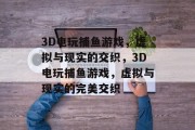 3D电玩捕鱼游戏，虚拟与现实的交织，3D电玩捕鱼游戏，虚拟与现实的完美交织