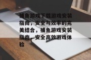 捕鱼游戏下载游戏安装指南，安全与效率的完美结合，捕鱼游戏安装指南，安全高效游戏体验