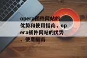 opera插件网站的优势和使用指南，opera插件网站的优势、使用指南，opera插件网站的优势与使用指南