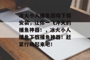 冰火小人捕鱼游戏下载安装，让你一飞冲天的捕鱼神器！，冰火小人捕鱼下载捕鱼神器！赶紧行动起来吧！