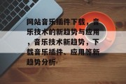 网站音乐插件下载，音乐技术的新趋势与应用，音乐技术新趋势，下载音乐插件、应用等新趋势分析，音乐技术新趋势分析，插件下载与应用的最新趋势趋势分析