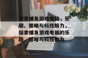 探索捕鱼游戏电脑，乐趣、策略与科技魅力，探索捕鱼游戏电脑的乐趣、策略与科技魅力