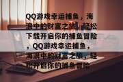 QQ游戏幸运捕鱼，海浪中的财富之旅，轻松下载开启你的捕鱼冒险，QQ游戏幸运捕鱼，海浪中的财富之旅，轻松开启你的捕鱼冒险