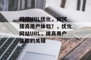 网站URL优化，如何提高用户体验？，优化网站URL，提高用户体验的关键，网站优化，提升用户体验的关键因素是什么？