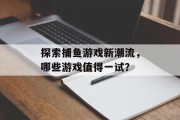 探索捕鱼游戏新潮流，哪些游戏值得一试？