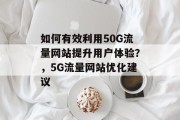 如何有效利用50G流量网站提升用户体验？，5G流量网站优化建议，5G流量网站体验提升策略