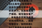 优质网站优化软件对于企业来说至关重要。SEO工具可以有效提升企业在搜索引擎排名中的竞争力，从而提高用户体验、吸引潜在客户，并有助于实现流量增长和持续改进。，搜索引擎优化，如何利用SEO工具提升企业的竞争力与用户体验，SEO工具，提升企业竞争力的工具