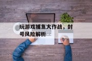 玩游戏捕鱼大作战，封号风险解析