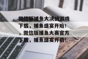 微信版捕鱼大决战游戏下载，捕鱼盛宴开始！，微信版捕鱼大赛官方下载，捕鱼盛宴开启！