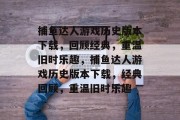 捕鱼达人游戏历史版本下载，回顾经典，重温旧时乐趣，捕鱼达人游戏历史版本下载，经典回顾，重温旧时乐趣