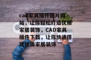 cad家具插件图片网站，让你轻松打造优质家居装饰，CAD家具插件下载，让你快速搭建优质家居装饰，高效CAD家具插件下载，轻松打造优质家居装饰！