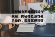 揭秘捕鱼游戏幕后操作视频，揭秘捕鱼游戏幕后操作，深度解析视频解析