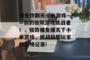 捕鱼炸翻天小米游戏——你的极限游戏挑战者！，极致捕鱼爆天下小米游戏，挑战极限玩家的游戏记录!