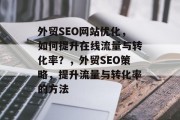 外贸SEO网站优化，如何提升在线流量与转化率？，外贸SEO策略，提升流量与转化率的方法，电商网站优化，提高在线流量与转化率的策略。