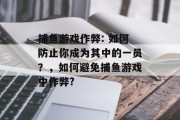 捕鱼游戏作弊: 如何防止你成为其中的一员？，如何避免捕鱼游戏中作弊?