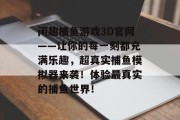 闲趣捕鱼游戏3D官网——让你的每一刻都充满乐趣，超真实捕鱼模拟器来袭！体验最真实的捕鱼世界！