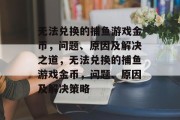 无法兑换的捕鱼游戏金币，问题、原因及解决之道，无法兑换的捕鱼游戏金币，问题、原因及解决策略