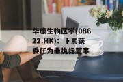 华康生物医学(08622.HK)：卜素获委任为非执行董事