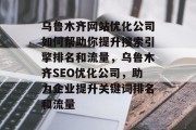 乌鲁木齐网站优化公司如何帮助你提升搜索引擎排名和流量，乌鲁木齐SEO优化公司，助力企业提升关键词排名和流量，乌鲁木齐SEO优化公司怎么帮你提升关键词排名和流量？