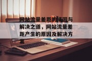 网站流量差距的成因与解决之道，网站流量差距产生的原因及解决方案，网站流量差距形成原因分析及解决策略