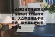 大众新版捕鱼手机游戏，探索新时代的游戏体验，大众新版捕鱼手机游戏，探索新时代的游戏乐趣