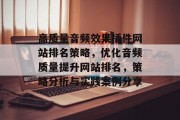 高质量音频效果插件网站排名策略，优化音频质量提升网站排名，策略分析与实践案例分享，提升音频质量，优质音频效果插件的策略解析与实践案例分享