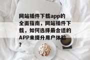 网站插件下载app的全面指南，网站插件下载，如何选择最合适的APP来提升用户体验?，如何选择合适的插件？