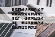 谷歌网站访问插件如何利用其优势来提高用户体验？，谷歌网站访问插件，通过优化用户体验获得优势的方法，谷歌网站访问插件，优化用户体验的关键方法