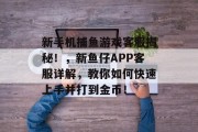 新手机捕鱼游戏客服揭秘！，新鱼仔APP客服详解，教你如何快速上手并打到金币！