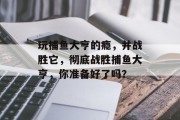 玩捕鱼大亨的瘾，并战胜它，彻底战胜捕鱼大亨，你准备好了吗？