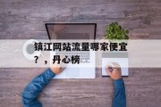 镇江网站流量哪家便宜？，丹心榜，丹心榜丹心榜网站流量排名