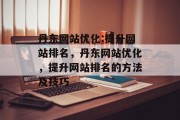 丹东网站优化:提升网站排名，丹东网站优化，提升网站排名的方法及技巧