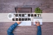 “航母级”券商来了！私募最新研判